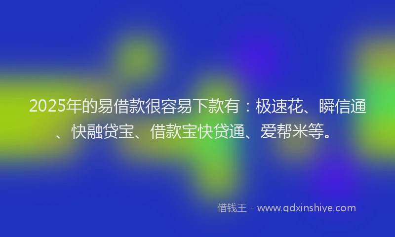 2025年的易借款很容易下款有：极速花、瞬信通、快融贷宝、借款宝快贷通、爱帮米等。
