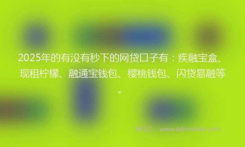 2025年的有没有秒下的网贷口子有：疾融宝盒、现租柠檬、融通宝钱包、樱桃钱包、闪贷易融等。