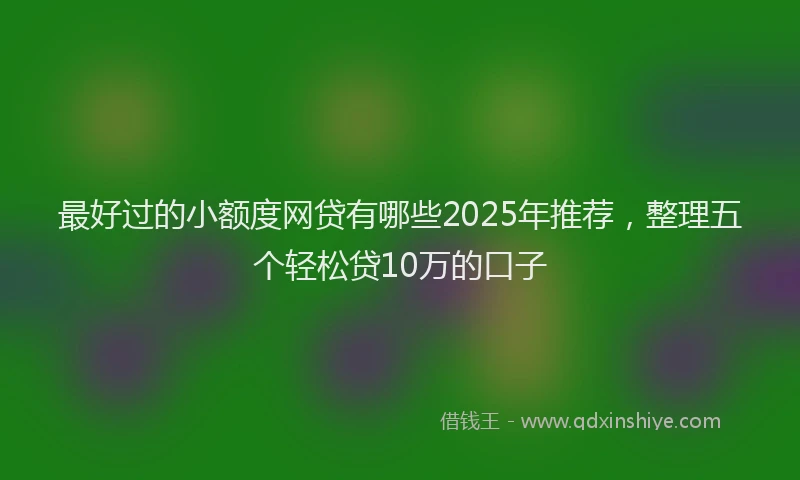 最好过的小额度网贷有哪些2025年推荐，整理五个轻松贷10万的口子