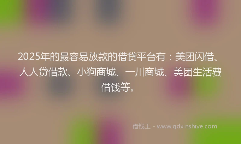 2025年的最容易放款的借贷平台有：美团闪借、人人贷借款、小狗商城、一川商城、美团生活费借钱等。
