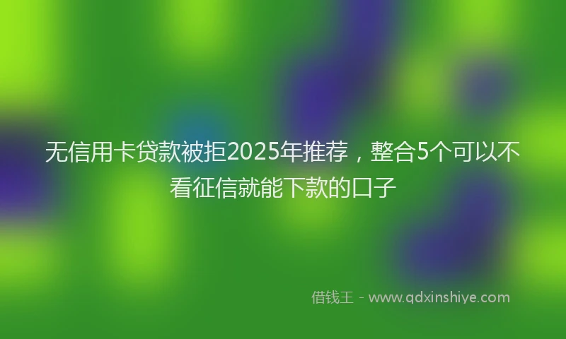 无信用卡贷款被拒2025年推荐，整合5个可以不看征信就能下款的口子