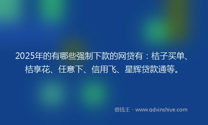 2025年的有哪些强制下款的网贷有：桔子买单、桔享花、任意下、信用飞、星辉贷款通等。
