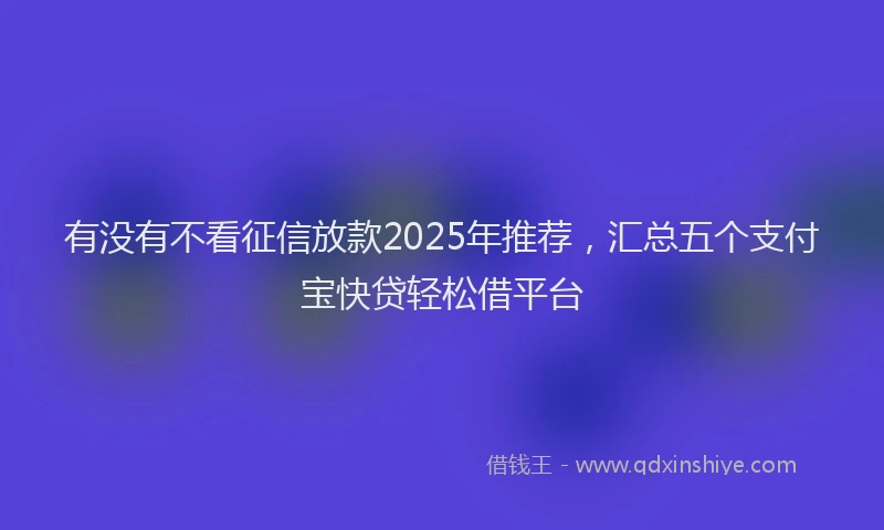 有没有不看征信放款2025年推荐，汇总五个支付宝快贷轻松借平台
