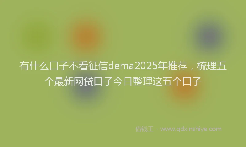有什么口子不看征信dema2025年推荐，梳理五个最新网贷口子今日整理这五个口子