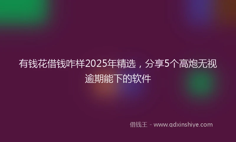 有钱花借钱咋样2025年精选，分享5个高炮无视逾期能下的软件