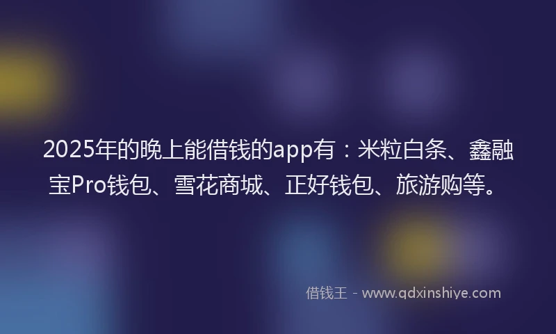 2025年的晚上能借钱的app有：米粒白条、鑫融宝Pro钱包、雪花商城、正好钱包、旅游购等。