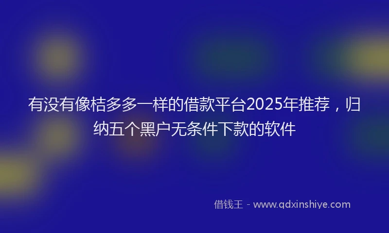 有没有像桔多多一样的借款平台2025年推荐，归纳五个黑户无条件下款的软件