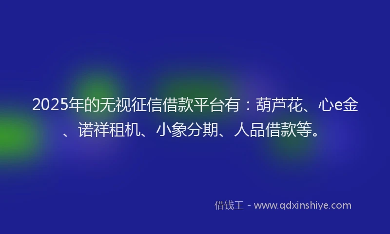 2025年的无视征信借款平台有：葫芦花、心e金、诺祥租机、小象分期、人品借款等。