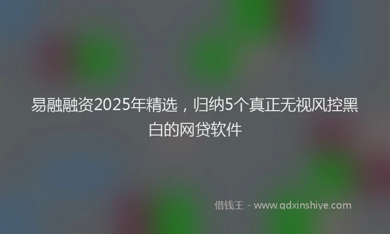 易融融资2025年精选，归纳5个真正无视风控黑白的网贷软件