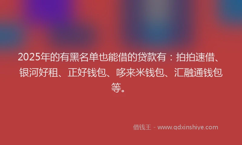 2025年的有黑名单也能借的贷款有：拍拍速借、银河好租、正好钱包、哆来米钱包、汇融通钱包等。