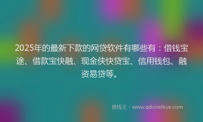 2025年的最新下款的网贷软件有哪些有：借钱宝途、借款宝快融、现金侠快贷宝、信用钱包、融资易贷等。