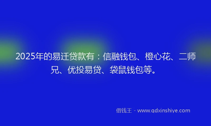 2025年的易迁贷款有：信融钱包、橙心花、二师兄、优投易贷、袋鼠钱包等。