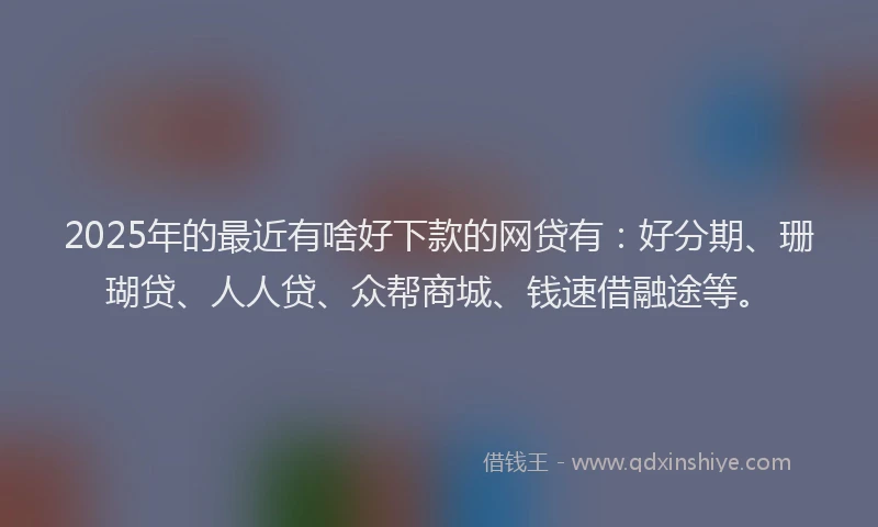 2025年的最近有啥好下款的网贷有：好分期、珊瑚贷、人人贷、众帮商城、钱速借融途等。