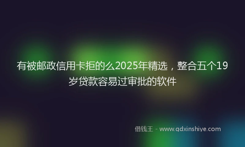 有被邮政信用卡拒的么2025年精选，整合五个19岁贷款容易过审批的软件