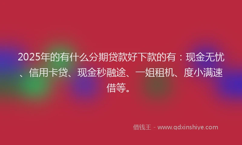 2025年的有什么分期贷款好下款的有：现金无忧、信用卡贷、现金秒融途、一姐租机、度小满速借等。
