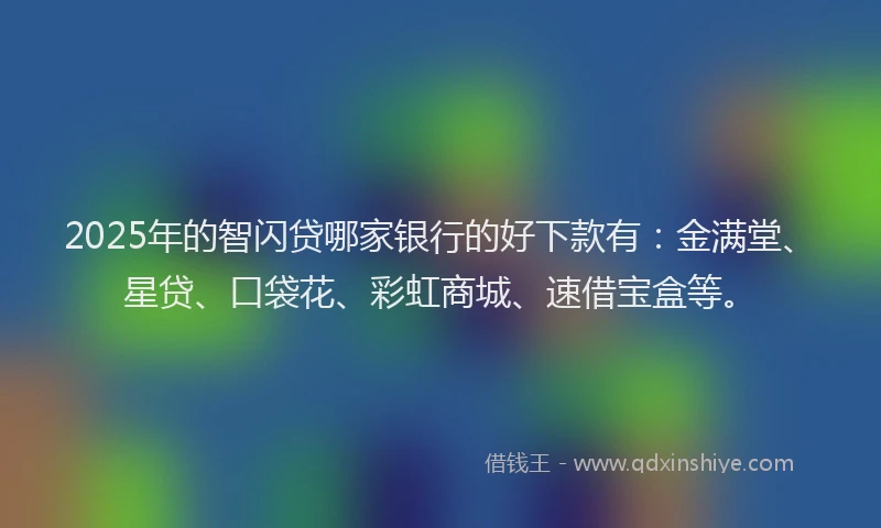 2025年的智闪贷哪家银行的好下款有：金满堂、星贷、口袋花、彩虹商城、速借宝盒等。