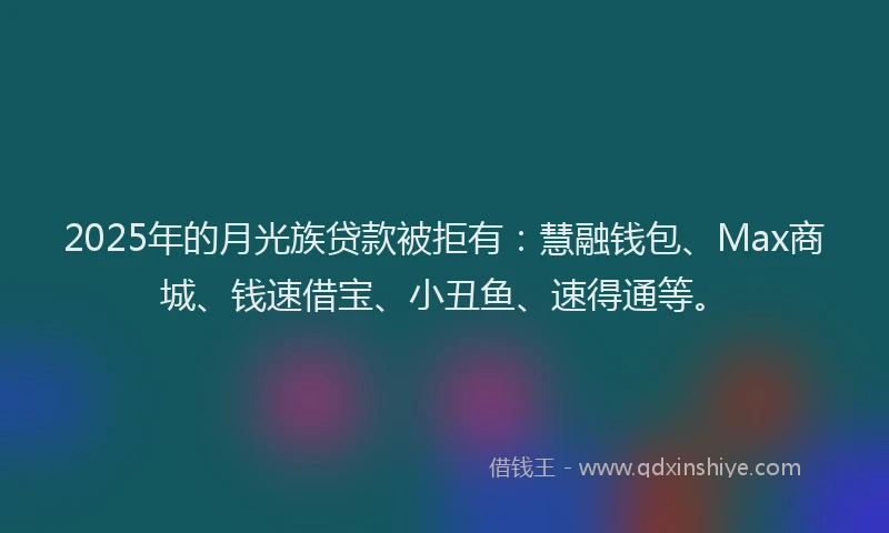 2025年的月光族贷款被拒有：慧融钱包、Max商城、钱速借宝、小丑鱼、速得通等。