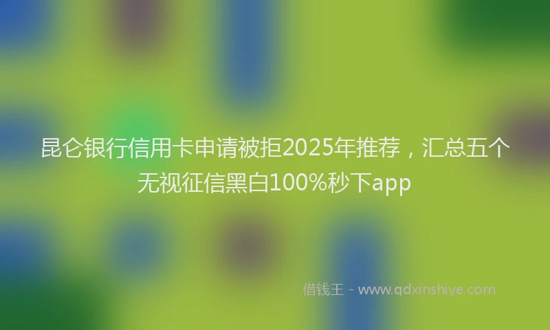昆仑银行信用卡申请被拒2025年推荐，汇总五个无视征信黑白100%秒下app