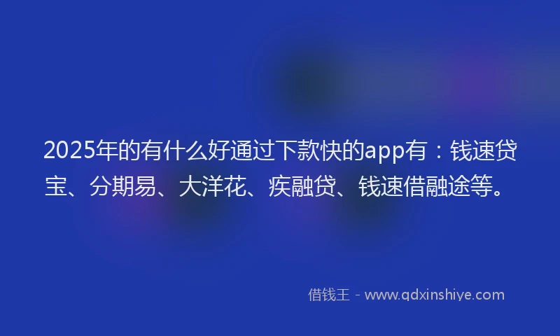 2025年的有什么好通过下款快的app有：钱速贷宝、分期易、大洋花、疾融贷、钱速借融途等。