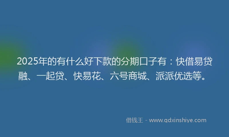 2025年的有什么好下款的分期口子有：快借易贷融、一起贷、快易花、六号商城、派派优选等。