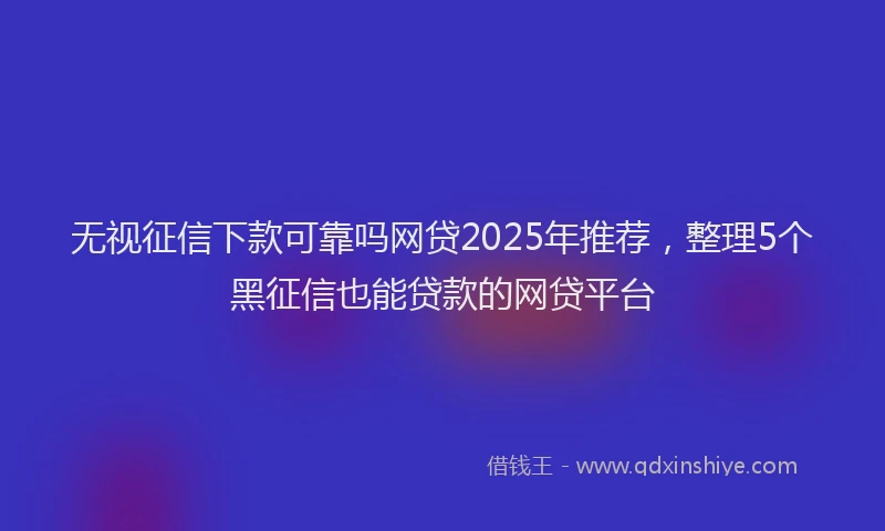 无视征信下款可靠吗网贷2025年推荐，整理5个黑征信也能贷款的网贷平台