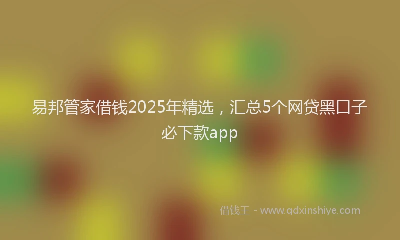 易邦管家借钱2025年精选，汇总5个网贷黑口子必下款app