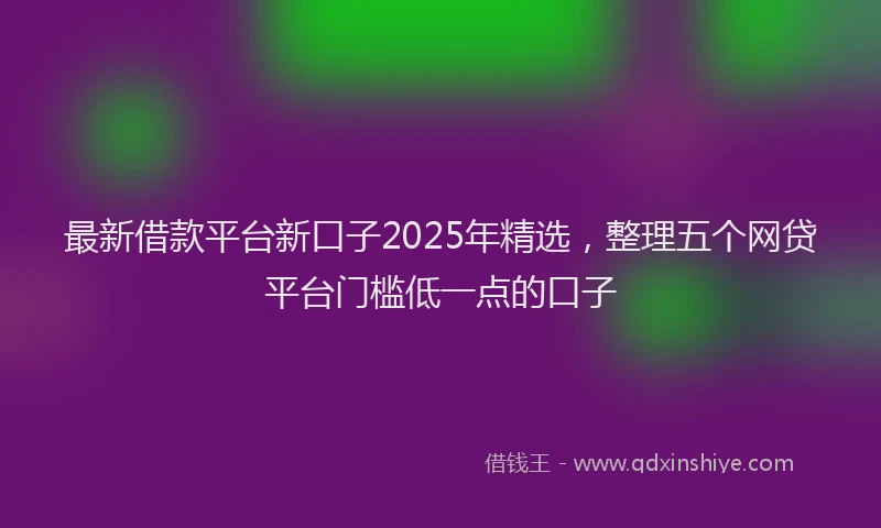 最新借款平台新口子2025年精选，整理五个网贷平台门槛低一点的口子