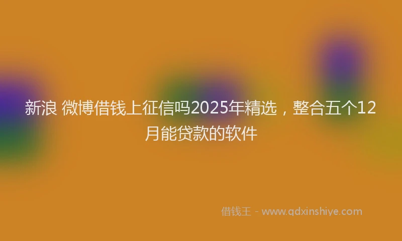 新浪 微博借钱上征信吗2025年精选，整合五个12月能贷款的软件