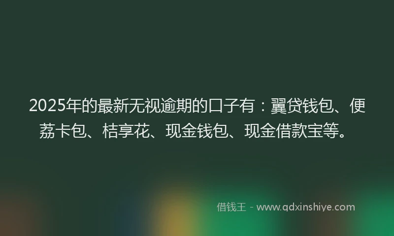 2025年的最新无视逾期的口子有：翼贷钱包、便荔卡包、桔享花、现金钱包、现金借款宝等。