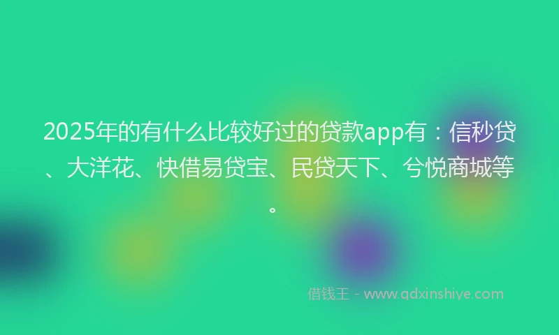 2025年的有什么比较好过的贷款app有：信秒贷、大洋花、快借易贷宝、民贷天下、兮悦商城等。
