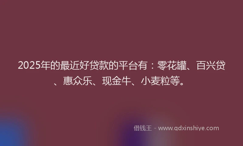 2025年的最近好贷款的平台有：零花罐、百兴贷、惠众乐、现金牛、小麦粒等。