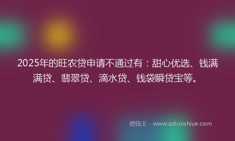 2025年的旺农贷申请不通过有：甜心优选、钱满满贷、翡翠贷、滴水贷、钱袋瞬贷宝等。