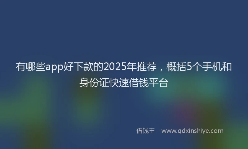 有哪些app好下款的2025年推荐，概括5个手机和身份证快速借钱平台