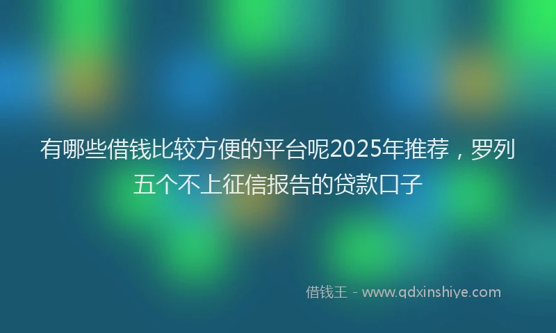 有哪些借钱比较方便的平台呢2025年推荐，罗列五个不上征信报告的贷款口子