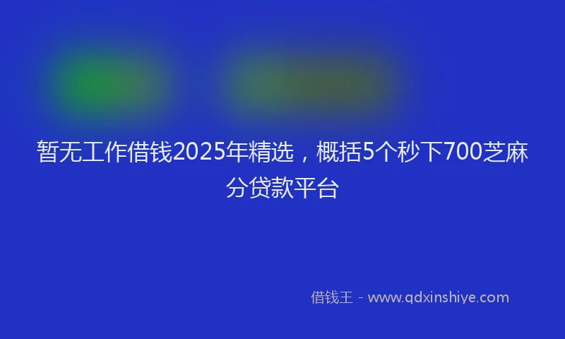 暂无工作借钱2025年精选，概括5个秒下700芝麻分贷款平台
