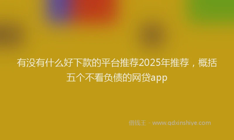 有没有什么好下款的平台推荐2025年推荐，概括五个不看负债的网贷app
