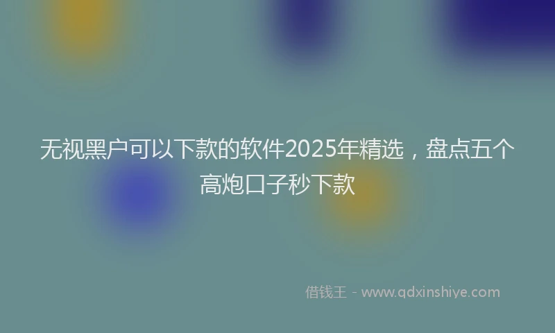 无视黑户可以下款的软件2025年精选，盘点五个高炮口子秒下款