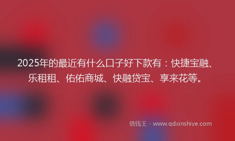 2025年的最近有什么口子好下款有：快捷宝融、乐租租、佑佑商城、快融贷宝、享来花等。
