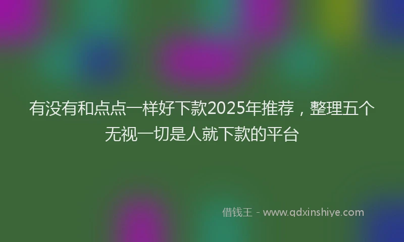 有没有和点点一样好下款2025年推荐，整理五个无视一切是人就下款的平台