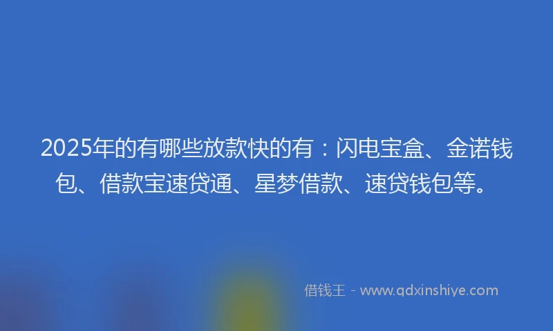 2025年的有哪些放款快的有：闪电宝盒、金诺钱包、借款宝速贷通、星梦借款、速贷钱包等。