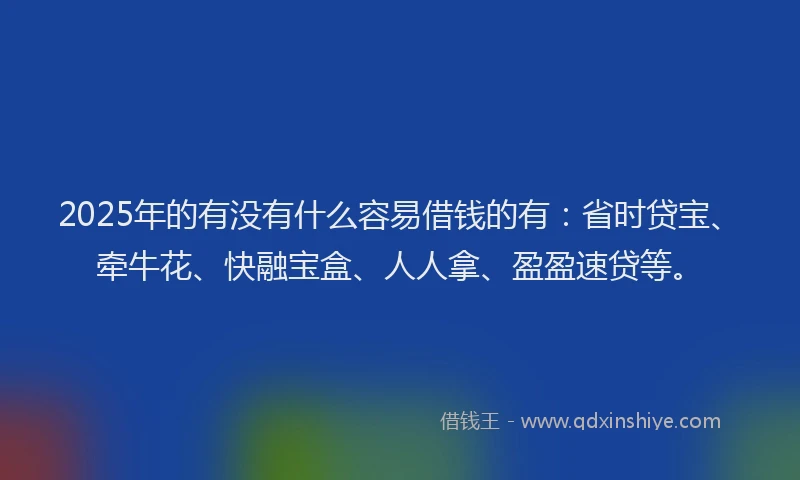 2025年的有没有什么容易借钱的有：省时贷宝、牵牛花、快融宝盒、人人拿、盈盈速贷等。