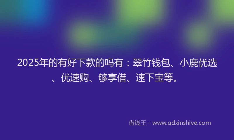 2025年的有好下款的吗有：翠竹钱包、小鹿优选、优速购、够享借、速下宝等。