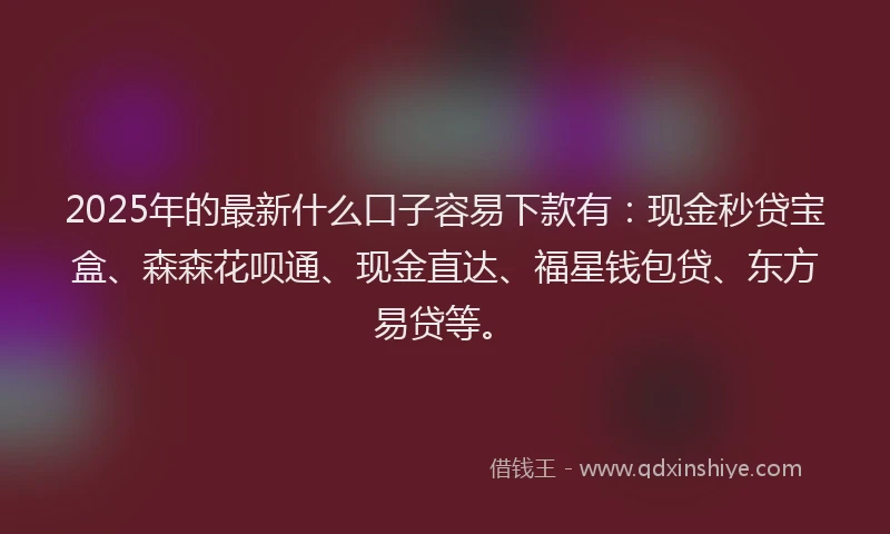 2025年的最新什么口子容易下款有：现金秒贷宝盒、森森花呗通、现金直达、福星钱包贷、东方易贷等。