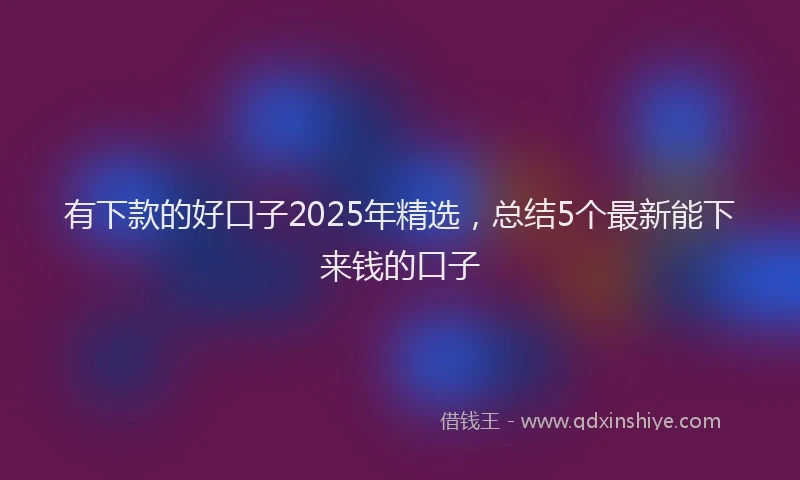 有下款的好口子2025年精选，总结5个最新能下来钱的口子