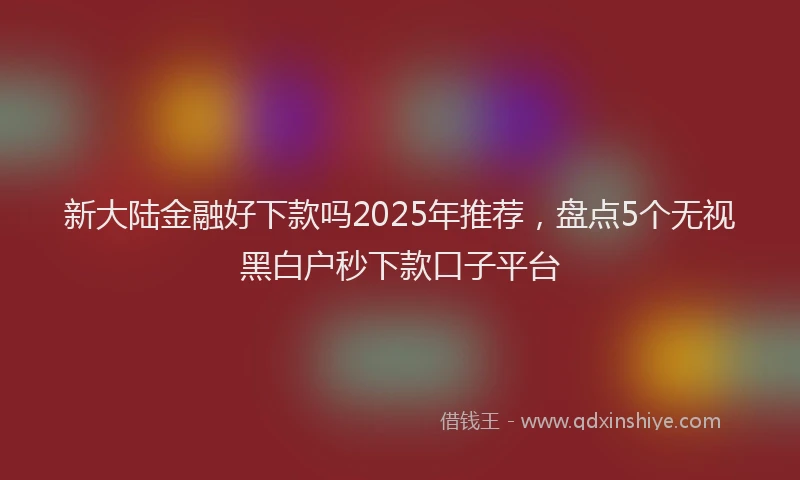 新大陆金融好下款吗2025年推荐，盘点5个无视黑白户秒下款口子平台
