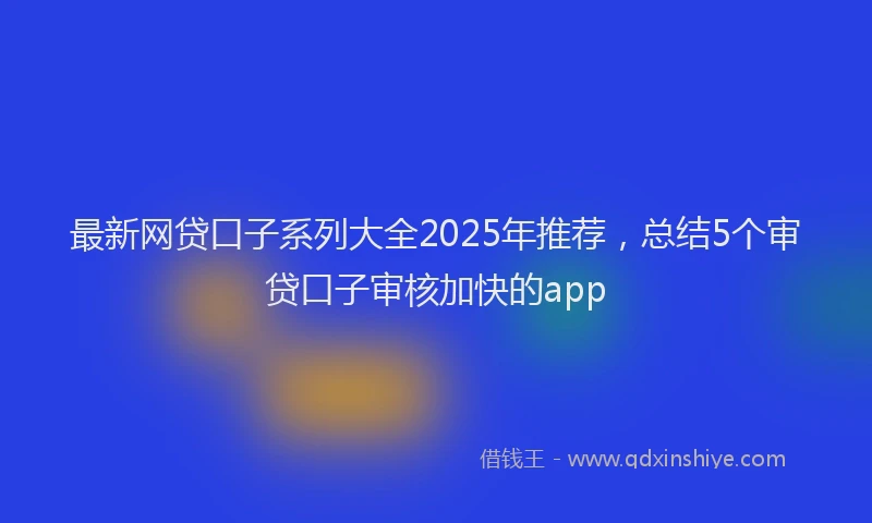 最新网贷口子系列大全2025年推荐，总结5个审贷口子审核加快的app