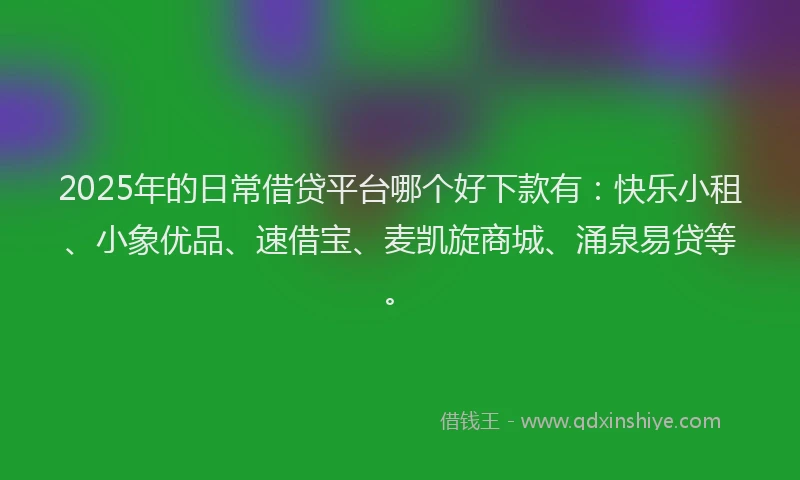 2025年的日常借贷平台哪个好下款有：快乐小租、小象优品、速借宝、麦凯旋商城、涌泉易贷等。