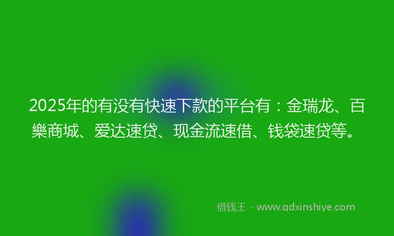 2025年的有没有快速下款的平台有：金瑞龙、百樂商城、爱达速贷、现金流速借、钱袋速贷等。
