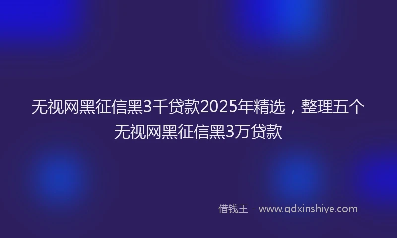 无视网黑征信黑3千贷款2025年精选，整理五个无视网黑征信黑3万贷款