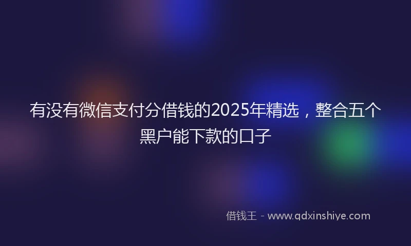 有没有微信支付分借钱的2025年精选，整合五个黑户能下款的口子
